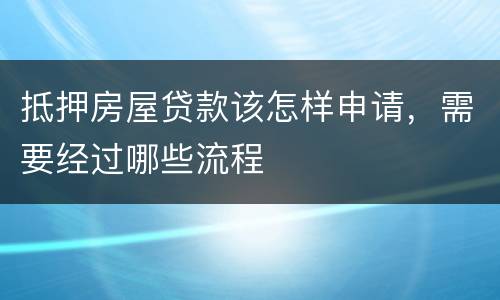 抵押房屋贷款该怎样申请，需要经过哪些流程