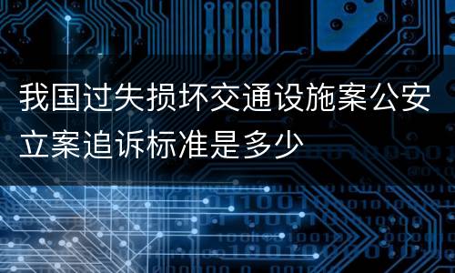 我国过失损坏交通设施案公安立案追诉标准是多少