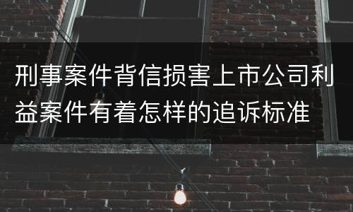 刑事案件背信损害上市公司利益案件有着怎样的追诉标准