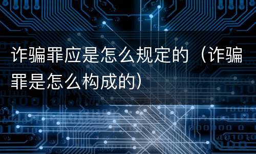 诈骗罪应是怎么规定的（诈骗罪是怎么构成的）