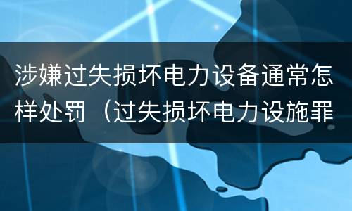 涉嫌过失损坏电力设备通常怎样处罚（过失损坏电力设施罪）