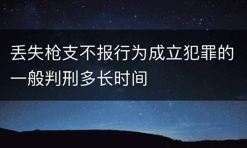 丢失枪支不报行为成立犯罪的一般判刑多长时间