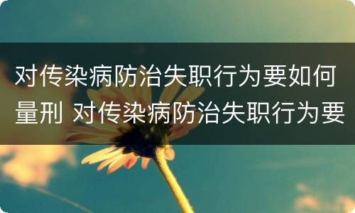 对传染病防治失职行为要如何量刑 对传染病防治失职行为要如何量刑处理