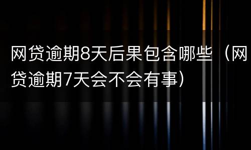 网贷逾期8天后果包含哪些（网贷逾期7天会不会有事）