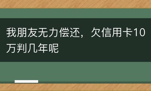 我朋友无力偿还，欠信用卡10万判几年呢