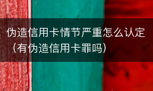 伪造信用卡情节严重怎么认定（有伪造信用卡罪吗）