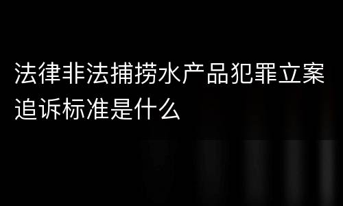 法律非法捕捞水产品犯罪立案追诉标准是什么