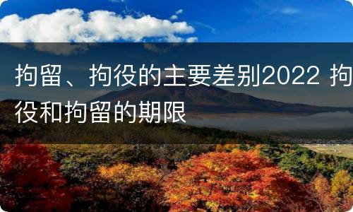 拘留、拘役的主要差别2022 拘役和拘留的期限
