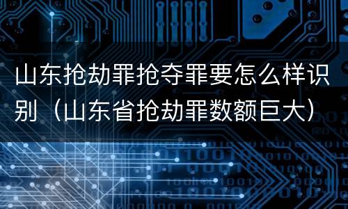 山东抢劫罪抢夺罪要怎么样识别（山东省抢劫罪数额巨大）