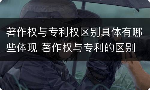 著作权与专利权区别具体有哪些体现 著作权与专利的区别