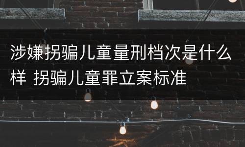 涉嫌拐骗儿童量刑档次是什么样 拐骗儿童罪立案标准
