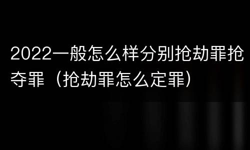 2022一般怎么样分别抢劫罪抢夺罪（抢劫罪怎么定罪）