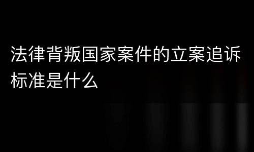 法律背叛国家案件的立案追诉标准是什么