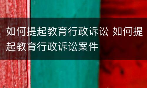 如何提起教育行政诉讼 如何提起教育行政诉讼案件
