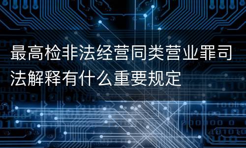 最高检非法经营同类营业罪司法解释有什么重要规定