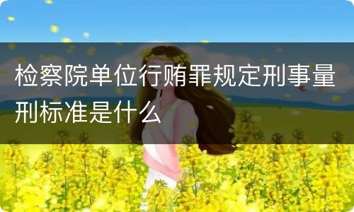 检察院单位行贿罪规定刑事量刑标准是什么