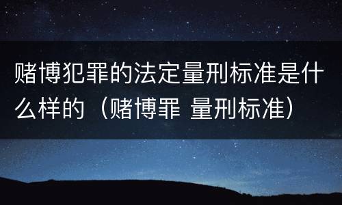 赌博犯罪的法定量刑标准是什么样的（赌博罪 量刑标准）