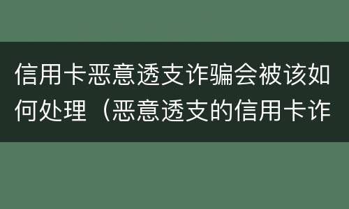 信用卡恶意透支诈骗会被该如何处理（恶意透支的信用卡诈骗罪）