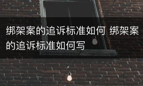绑架案的追诉标准如何 绑架案的追诉标准如何写