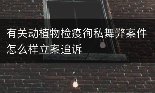 有关动植物检疫徇私舞弊案件怎么样立案追诉