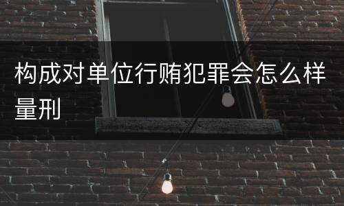 构成对单位行贿犯罪会怎么样量刑