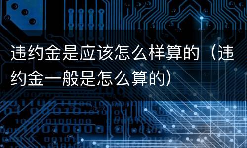 违约金是应该怎么样算的（违约金一般是怎么算的）