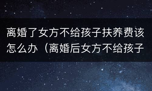 离婚了女方不给孩子扶养费该怎么办（离婚后女方不给孩子抚养费）