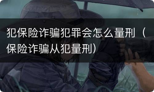 犯保险诈骗犯罪会怎么量刑（保险诈骗从犯量刑）