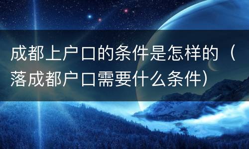 成都上户口的条件是怎样的（落成都户口需要什么条件）