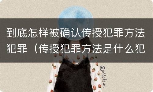 到底怎样被确认传授犯罪方法犯罪（传授犯罪方法是什么犯）
