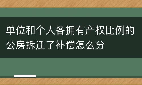 单位和个人各拥有产权比例的公房拆迁了补偿怎么分