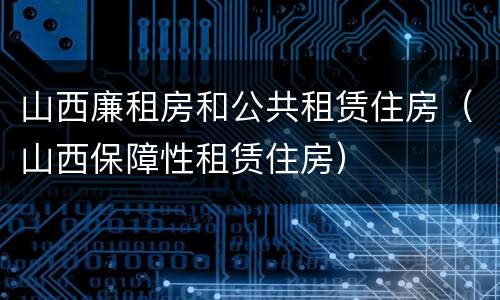 山西廉租房和公共租赁住房（山西保障性租赁住房）