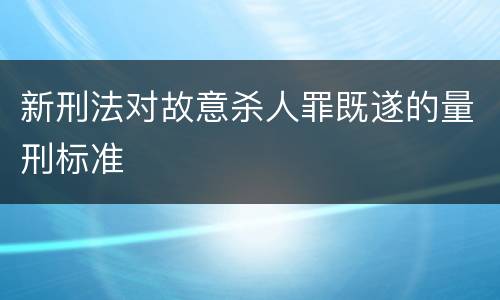新刑法对故意杀人罪既遂的量刑标准