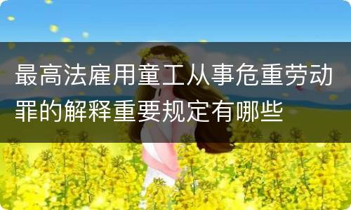 最高法雇用童工从事危重劳动罪的解释重要规定有哪些