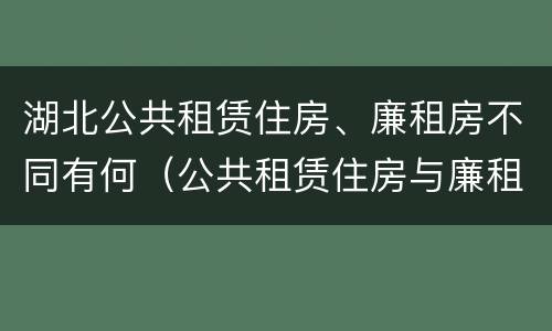湖北公共租赁住房、廉租房不同有何（公共租赁住房与廉租房的区别）