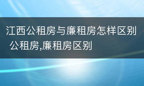 江西公租房与廉租房怎样区别 公租房,廉租房区别