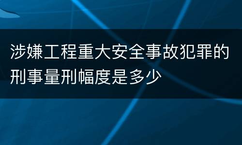 涉嫌工程重大安全事故犯罪的刑事量刑幅度是多少