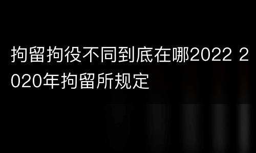 拘留拘役不同到底在哪2022 2020年拘留所规定