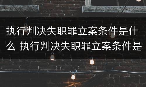 执行判决失职罪立案条件是什么 执行判决失职罪立案条件是什么呢