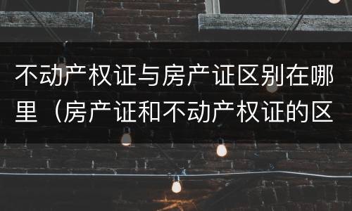 不动产权证与房产证区别在哪里（房产证和不动产权证的区别在哪里）