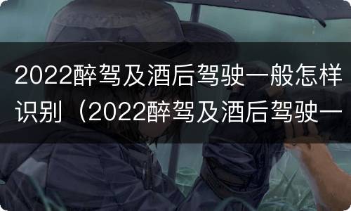 2022醉驾及酒后驾驶一般怎样识别（2022醉驾及酒后驾驶一般怎样识别驾驶证）