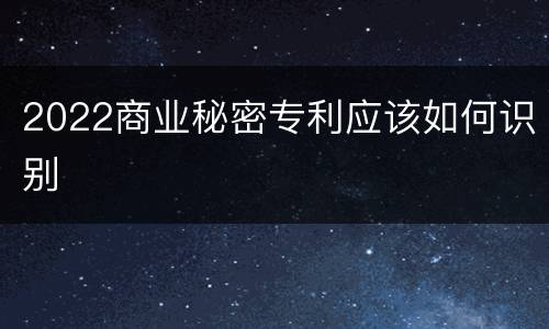2022商业秘密专利应该如何识别
