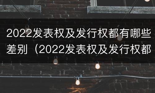 2022发表权及发行权都有哪些差别（2022发表权及发行权都有哪些差别和权利）