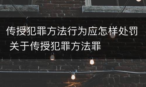 传授犯罪方法行为应怎样处罚 关于传授犯罪方法罪