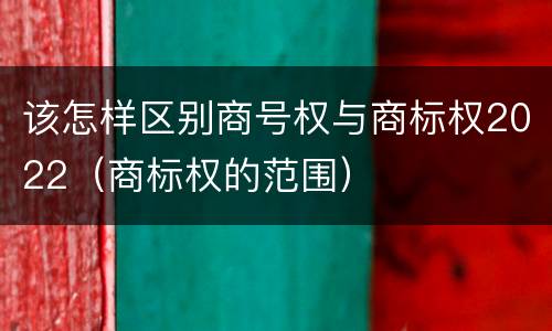 该怎样区别商号权与商标权2022（商标权的范围）