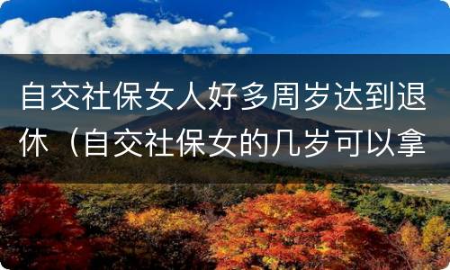 自交社保女人好多周岁达到退休（自交社保女的几岁可以拿退休金）