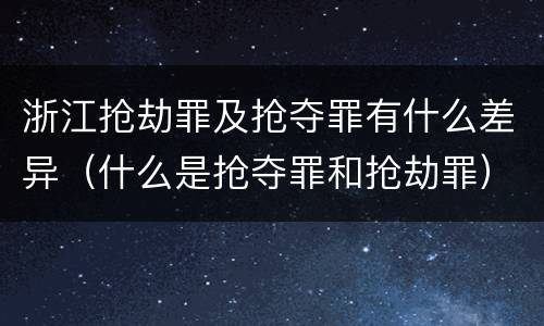 浙江抢劫罪及抢夺罪有什么差异（什么是抢夺罪和抢劫罪）