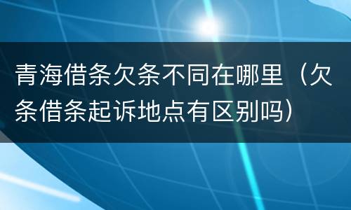 青海借条欠条不同在哪里（欠条借条起诉地点有区别吗）