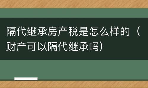 隔代继承房产税是怎么样的（财产可以隔代继承吗）