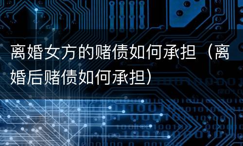 离婚女方的赌债如何承担（离婚后赌债如何承担）